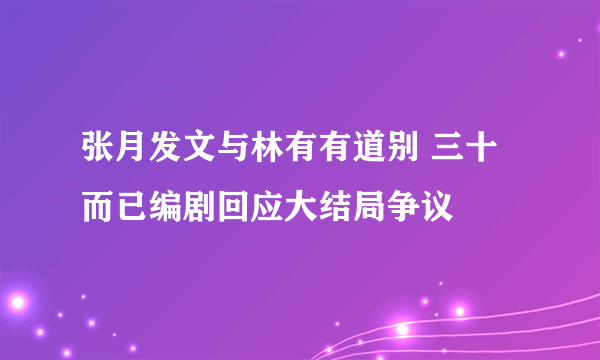 张月发文与林有有道别 三十而已编剧回应大结局争议