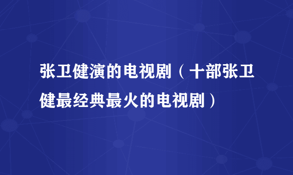 张卫健演的电视剧（十部张卫健最经典最火的电视剧）