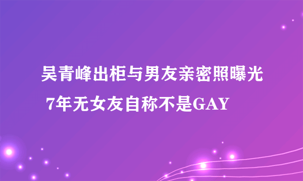 吴青峰出柜与男友亲密照曝光 7年无女友自称不是GAY