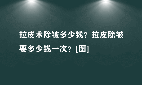 拉皮术除皱多少钱？拉皮除皱要多少钱一次？[图]