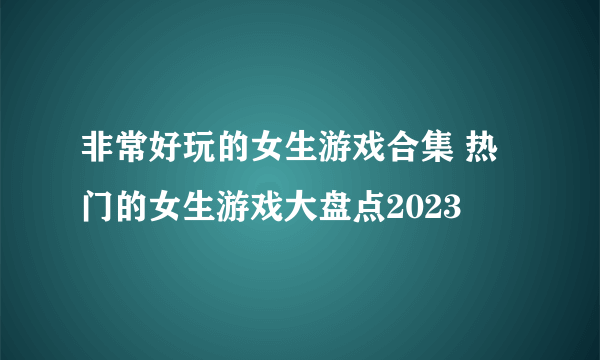 非常好玩的女生游戏合集 热门的女生游戏大盘点2023