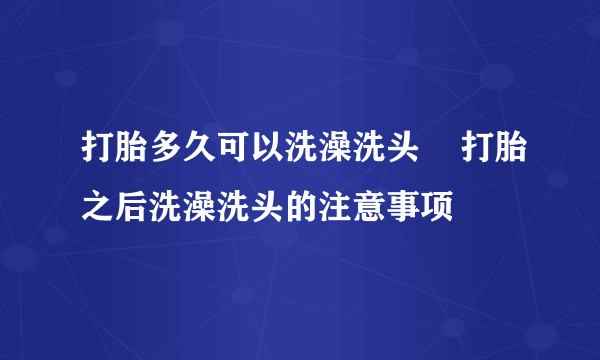 打胎多久可以洗澡洗头    打胎之后洗澡洗头的注意事项