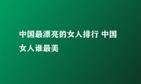 中国最漂亮的女人排行 中国女人谁最美