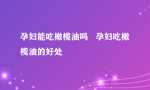 孕妇能吃橄榄油吗   孕妇吃橄榄油的好处