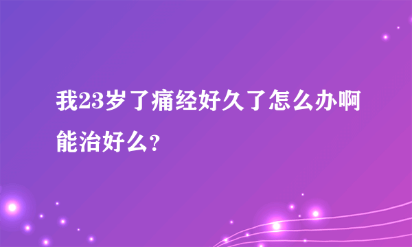 我23岁了痛经好久了怎么办啊能治好么？