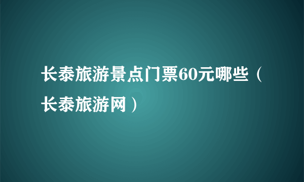 长泰旅游景点门票60元哪些（长泰旅游网）