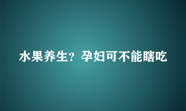 水果养生？孕妇可不能瞎吃