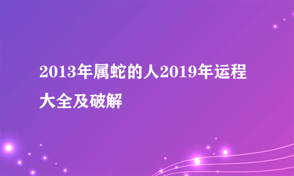 2013年属蛇的人2019年运程大全及破解