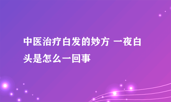 中医治疗白发的妙方 一夜白头是怎么一回事