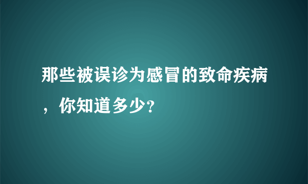 那些被误诊为感冒的致命疾病，你知道多少？