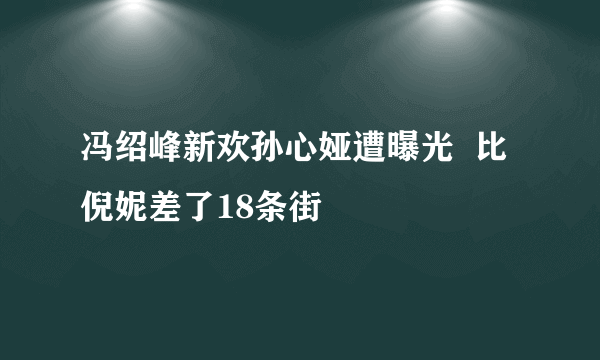 冯绍峰新欢孙心娅遭曝光  比倪妮差了18条街