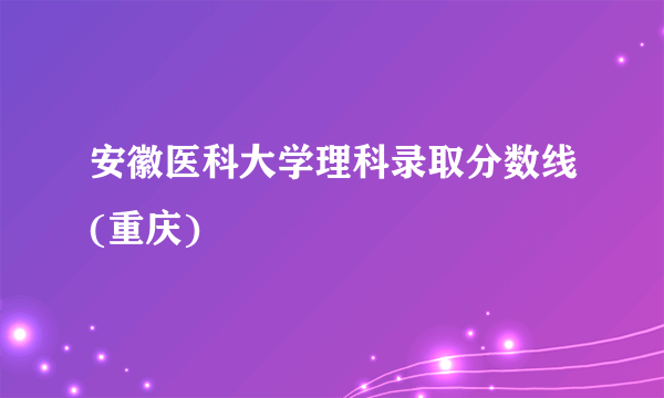 安徽医科大学理科录取分数线(重庆)