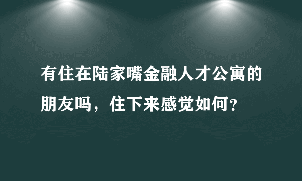 有住在陆家嘴金融人才公寓的朋友吗，住下来感觉如何？