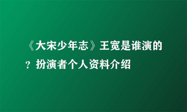 《大宋少年志》王宽是谁演的？扮演者个人资料介绍