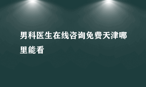 男科医生在线咨询免费天津哪里能看