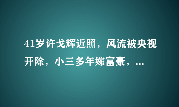 41岁许戈辉近照，风流被央视开除，小三多年嫁富豪，女儿可爱