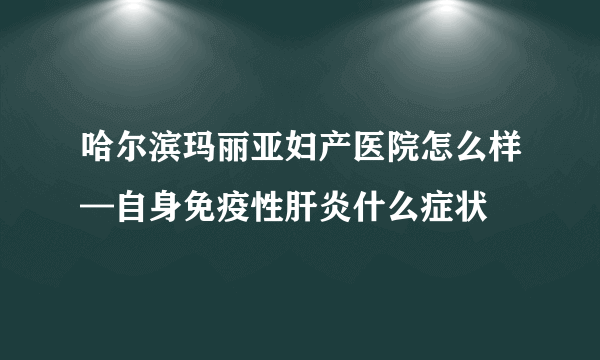 哈尔滨玛丽亚妇产医院怎么样—自身免疫性肝炎什么症状