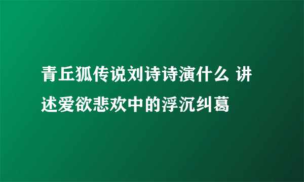 青丘狐传说刘诗诗演什么 讲述爱欲悲欢中的浮沉纠葛