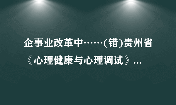 企事业改革中……(错)贵州省《心理健康与心理调试》网上考试