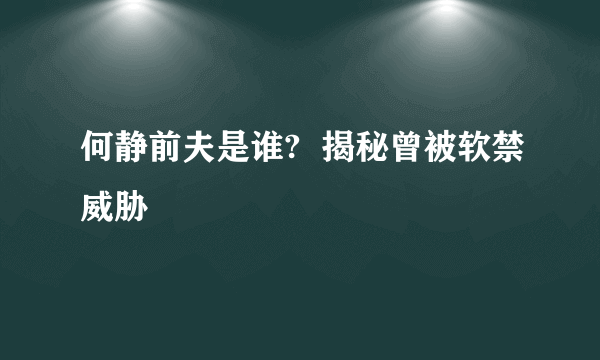 何静前夫是谁?  揭秘曾被软禁威胁