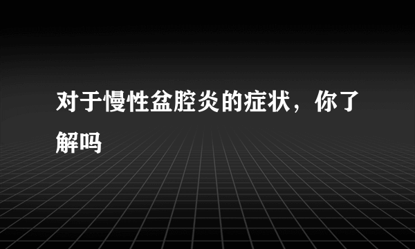 对于慢性盆腔炎的症状，你了解吗