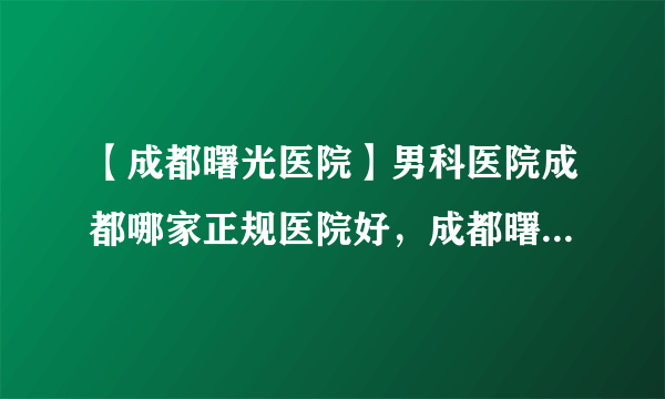 【成都曙光医院】男科医院成都哪家正规医院好，成都曙光泌尿外科医院告诉你怎么预防附睾炎