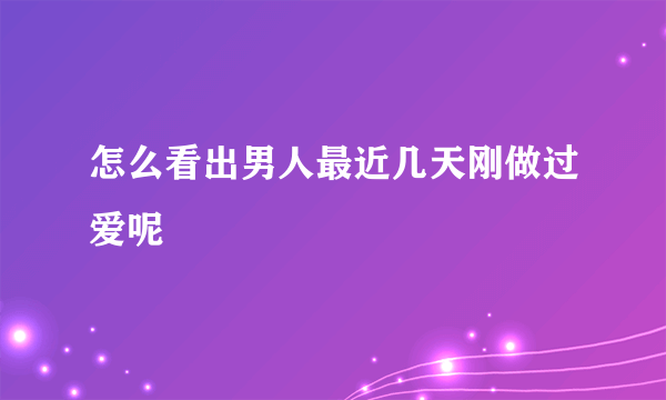 怎么看出男人最近几天刚做过爱呢