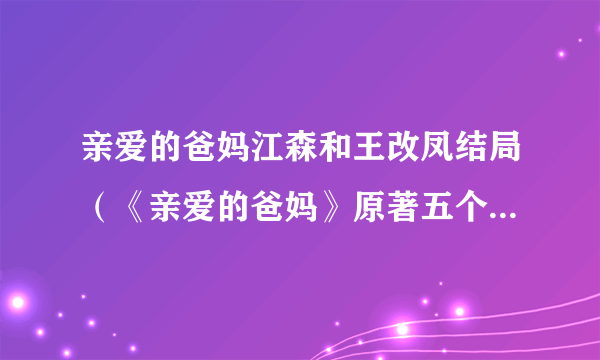 亲爱的爸妈江森和王改凤结局（《亲爱的爸妈》原著五个孩子结局是什么）八卦