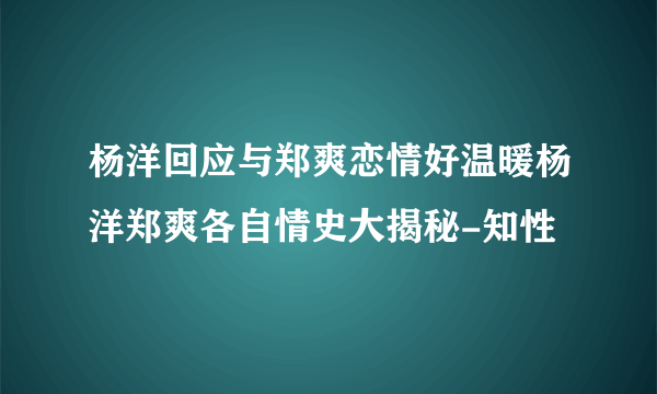 杨洋回应与郑爽恋情好温暖杨洋郑爽各自情史大揭秘-知性