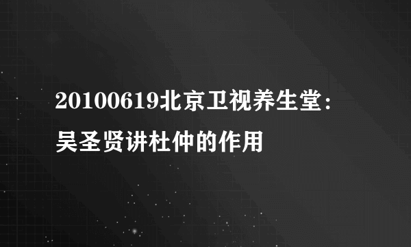 20100619北京卫视养生堂：吴圣贤讲杜仲的作用