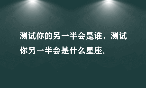 测试你的另一半会是谁，测试你另一半会是什么星座。