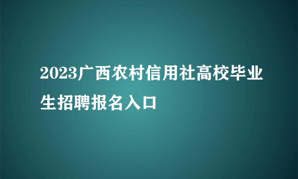 2023广西农村信用社高校毕业生招聘报名入口