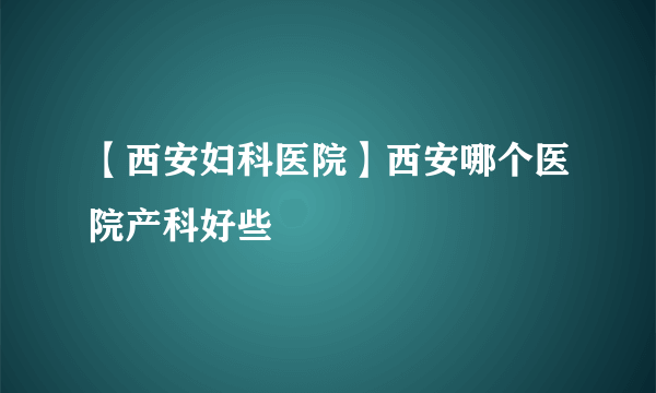 【西安妇科医院】西安哪个医院产科好些