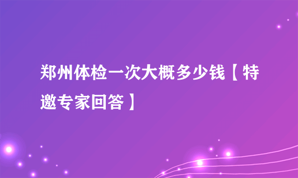 郑州体检一次大概多少钱【特邀专家回答】