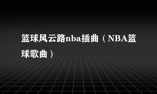 篮球风云路nba插曲（NBA篮球歌曲）