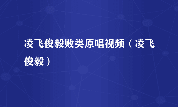 凌飞俊毅败类原唱视频（凌飞俊毅）