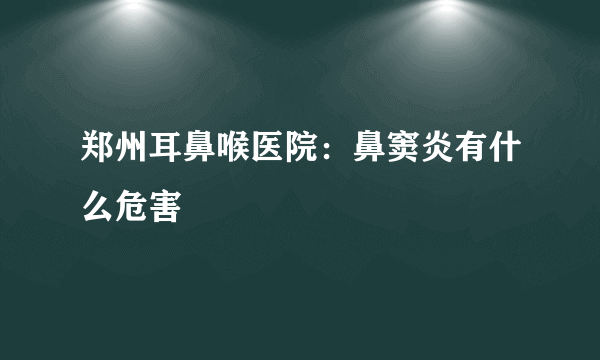 郑州耳鼻喉医院：鼻窦炎有什么危害