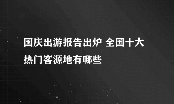 国庆出游报告出炉 全国十大热门客源地有哪些