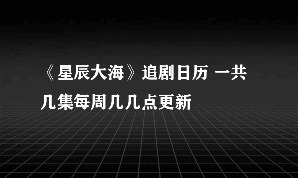 《星辰大海》追剧日历 一共几集每周几几点更新