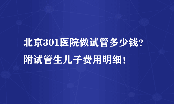 北京301医院做试管多少钱？附试管生儿子费用明细！