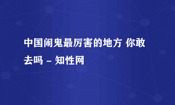 中国闹鬼最厉害的地方 你敢去吗 - 知性网