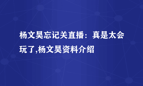 杨文昊忘记关直播：真是太会玩了,杨文昊资料介绍