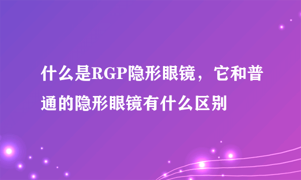 什么是RGP隐形眼镜，它和普通的隐形眼镜有什么区别