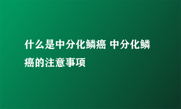 什么是中分化鳞癌 中分化鳞癌的注意事项