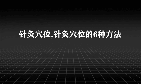 针灸穴位,针灸穴位的6种方法