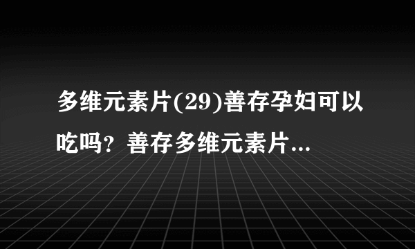 多维元素片(29)善存孕妇可以吃吗？善存多维元素片29孕妇吃了会怎样？