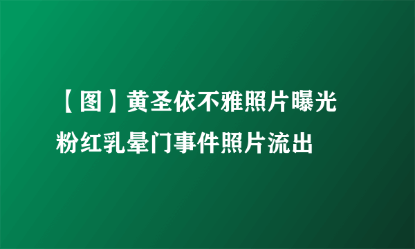 【图】黄圣依不雅照片曝光   粉红乳晕门事件照片流出