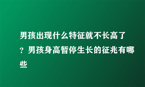 男孩出现什么特征就不长高了？男孩身高暂停生长的征兆有哪些