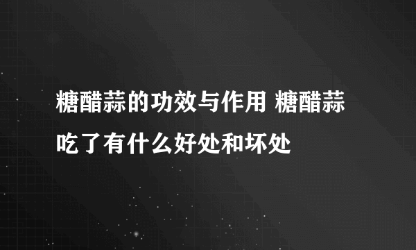 糖醋蒜的功效与作用 糖醋蒜吃了有什么好处和坏处