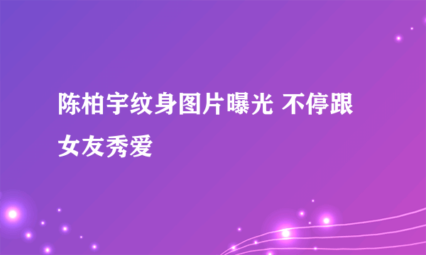 陈柏宇纹身图片曝光 不停跟女友秀爱